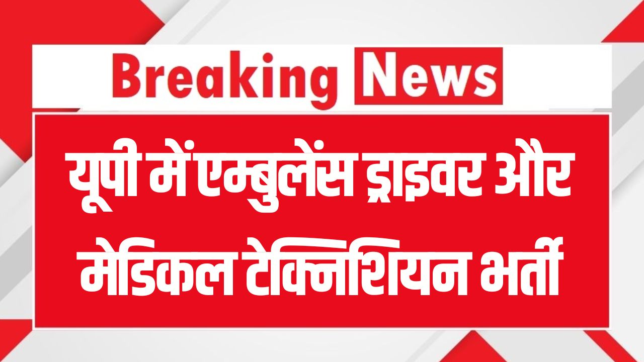 यूपी में एम्बुलेंस ड्राइवर और मेडिकल टेक्निशियन भर्ती, सभी 75 जिलों के लिए निकली है भर्ती, तुरंत भरें फॉर्म