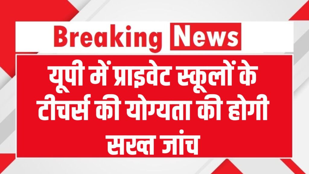 योगी सरकार का बड़ा फैसला! प्राइवेट स्कूलों में टीचर्स की योग्यता की होगी सख्त जांच