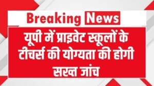 योगी सरकार का बड़ा फैसला! प्राइवेट स्कूलों में टीचर्स की योग्यता की होगी सख्त जांच