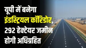 यूपी में बनेगा इंडस्ट्रियल कॉरिडोर: 292 हेक्टेयर जमीन होगी अधिग्रहित, तीन गांवों की भूमि चिन्हित
