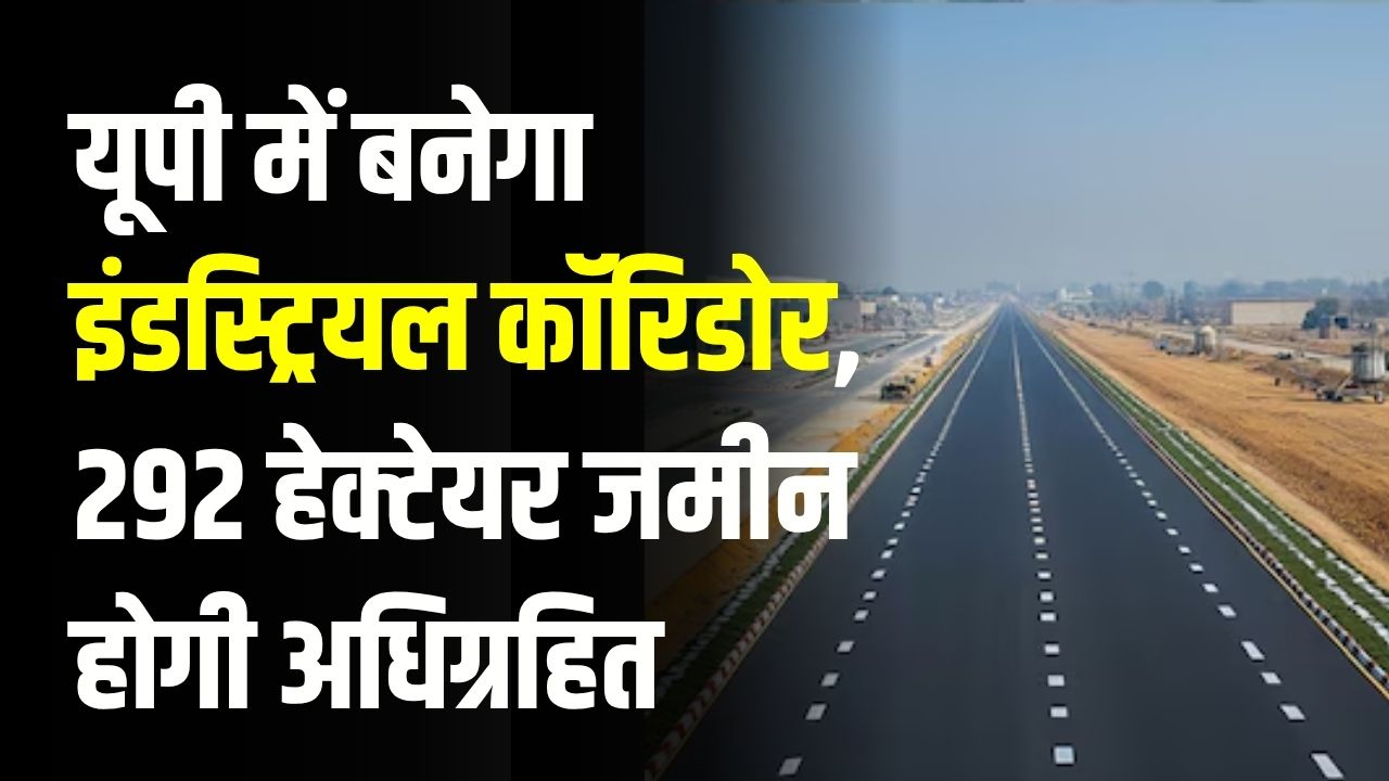 यूपी में बनेगा इंडस्ट्रियल कॉरिडोर: 292 हेक्टेयर जमीन होगी अधिग्रहित, तीन गांवों की भूमि चिन्हित