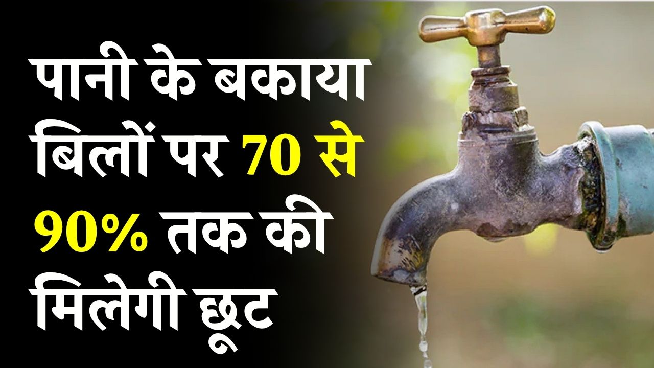 पानी के बकाया बिल को लेकर आई बड़ी खुशखबरी, बकाया बिलों पर 70 से 90% तक की मिलेगी छूट