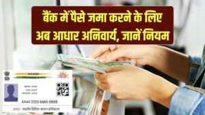 Cash Deposit Rule: अब बैंक में पैसे जमा करने के लिए आधार कार्ड अनिवार्य, वरना नहीं कर पाएंगे जमा, नए नियम तुरंत जानें