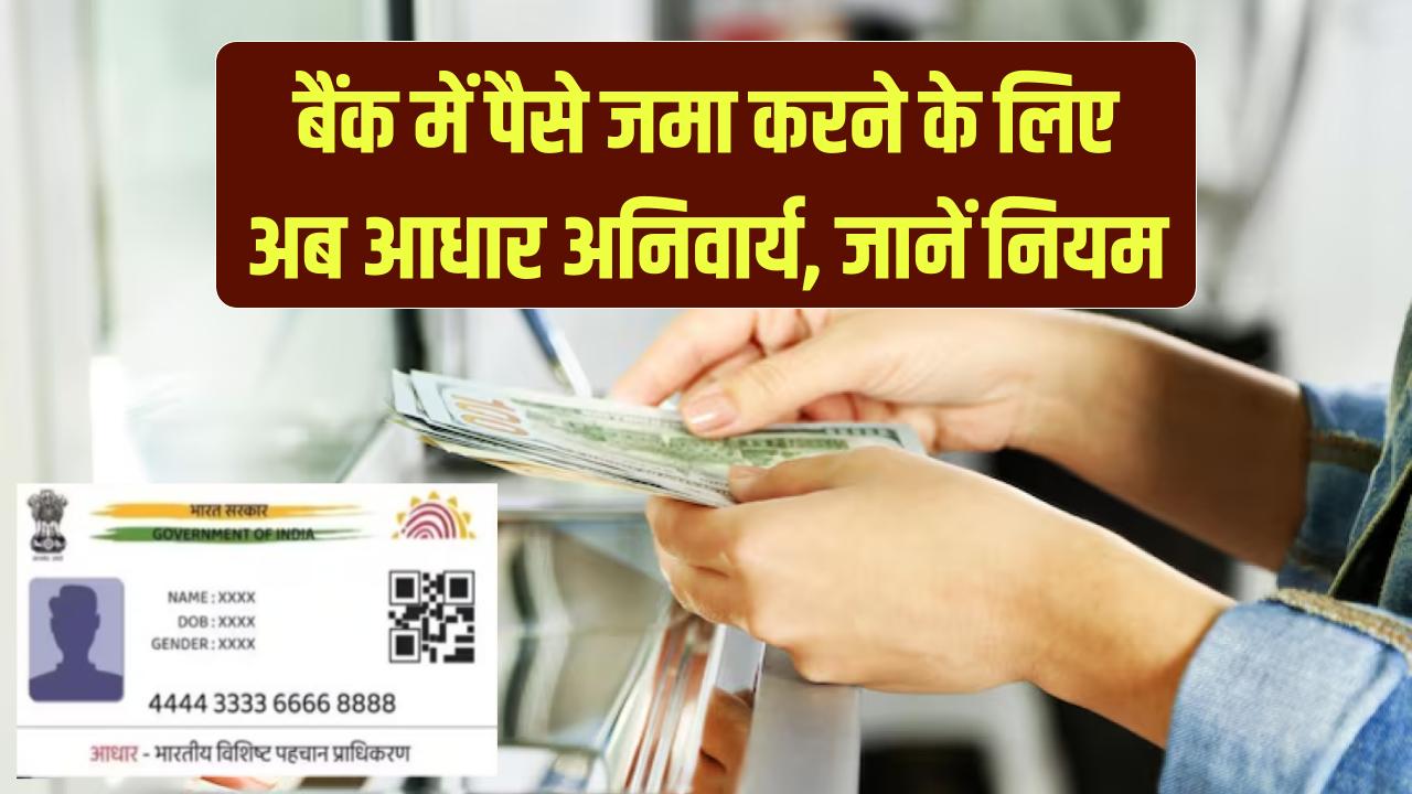 Cash Deposit Rule: अब बैंक में पैसे जमा करने के लिए आधार कार्ड अनिवार्य, वरना नहीं कर पाएंगे जमा, नए नियम तुरंत जानें