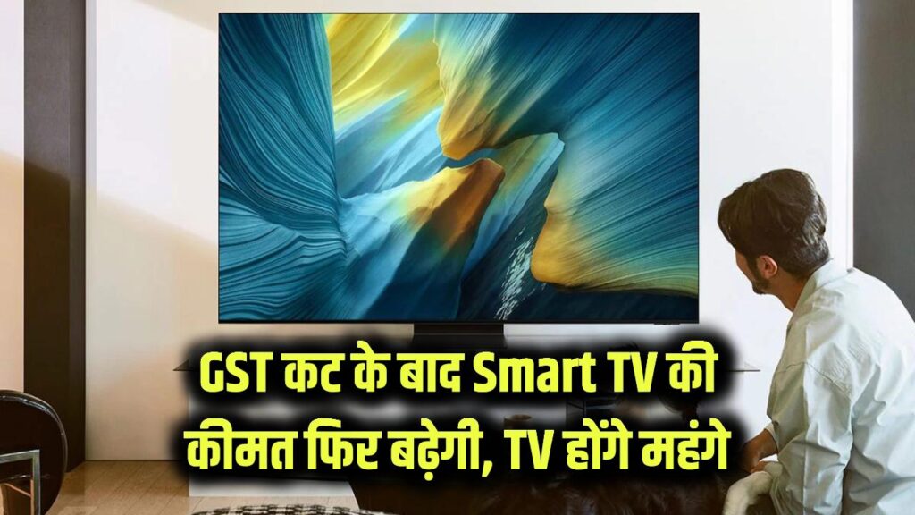 GST कट के बाद Smart TV की कीमत फिर बढ़ेगी, TV होंगे महंगे