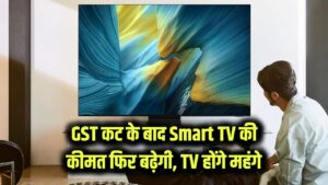 GST कट के बाद Smart TV की कीमत फिर बढ़ेगी, TV होंगे महंगे