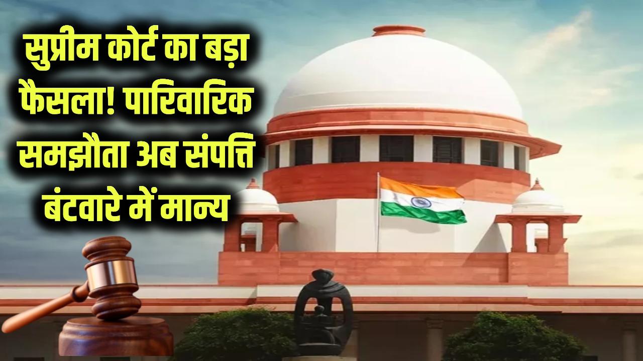 सुप्रीम कोर्ट का बड़ा फैसला: पारिवारिक समझौता बंटवारा साबित करने के लिए क्यों मान्य है? संपत्ति कानून में आया बड़ा बदलाव
