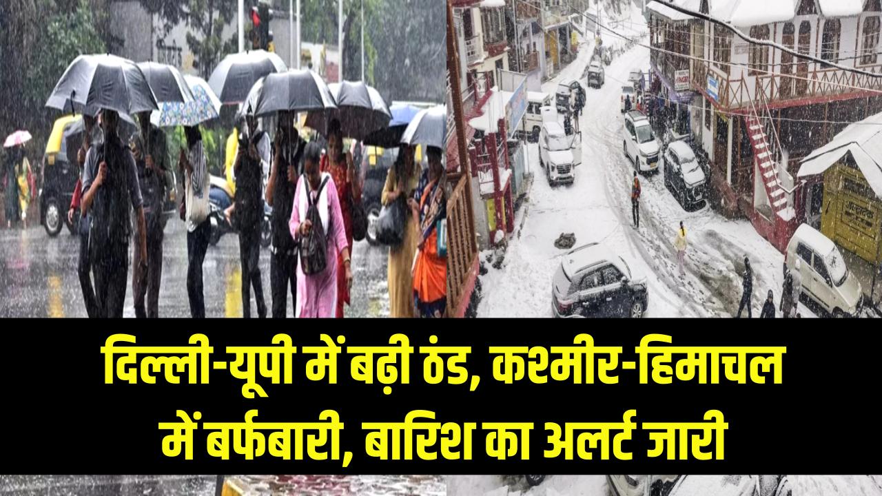 दिल्ली-यूपी में बढ़ी ठंड, कश्मीर-हिमाचल में बर्फबारी, बारिश का अलर्ट जारी