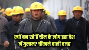 आखिर चीन के लोग इस देश में जाकर गुलाम क्यों बन रहे हैं? चौंकाने वाली वजह सामने आई
