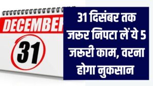 31 दिसंबर तक जरूर निपटा लें ये 5 जरूरी काम! सरकार बार-बार नहीं देगी मौका, वरना होगा नुकसान
