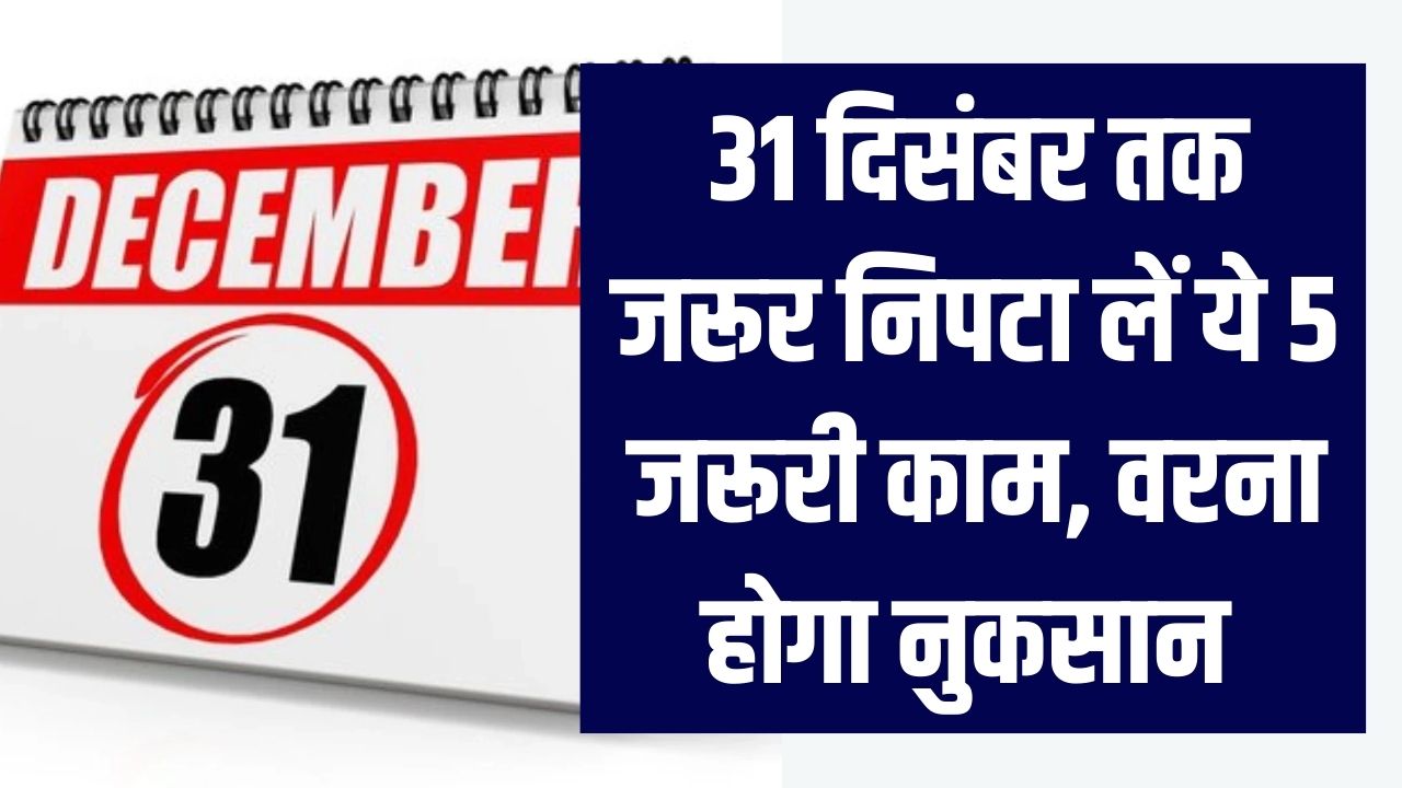 31 दिसंबर तक जरूर निपटा लें ये 5 जरूरी काम! सरकार बार-बार नहीं देगी मौका, वरना होगा नुकसान