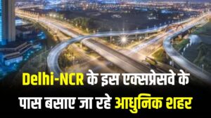 Delhi-NCR के इस एक्सप्रेसवे के पास बसाए जा रहे आधुनिक शहर! इन जिलों की जमीन की कीमत आसमान पर
