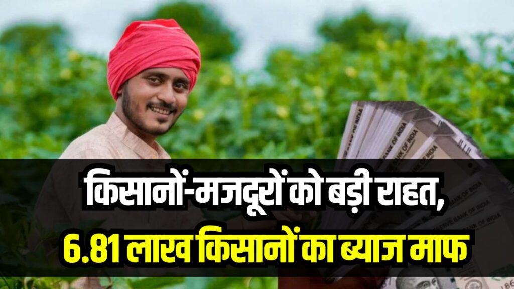 6.81 लाख किसानों का ब्याज माफ! किसानों-मजदूरों को बड़ी राहत, जानें कौन उठा सकता है फायदा