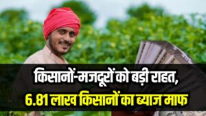 6.81 लाख किसानों का ब्याज माफ! किसानों-मजदूरों को बड़ी राहत, जानें कौन उठा सकता है फायदा
