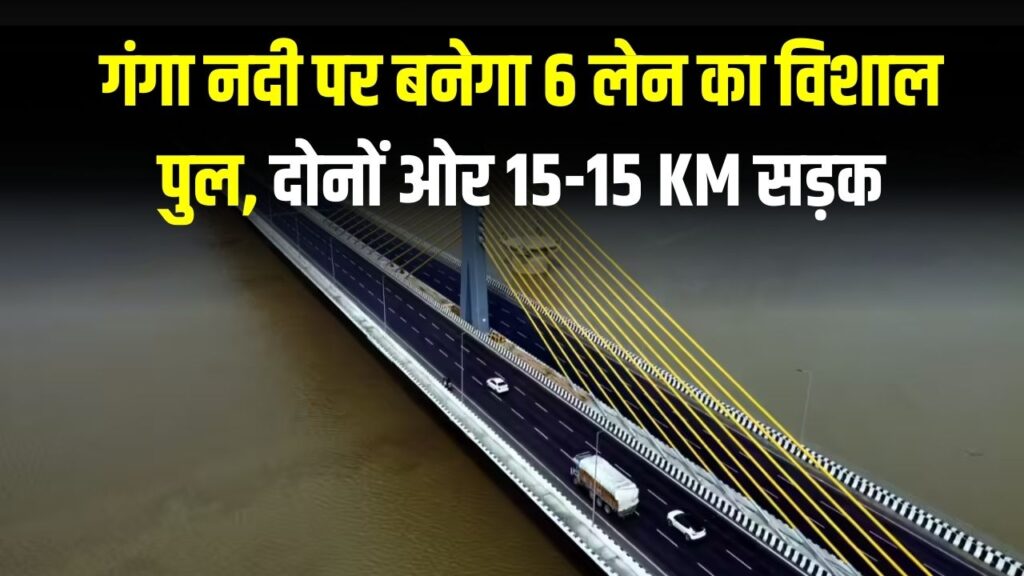 गंगा नदी पर बनेगा 6 लेन का विशाल पुल, दोनों ओर 15-15 KM सड़क, 2500 किसानों की जमीन होगी अधिग्रहित