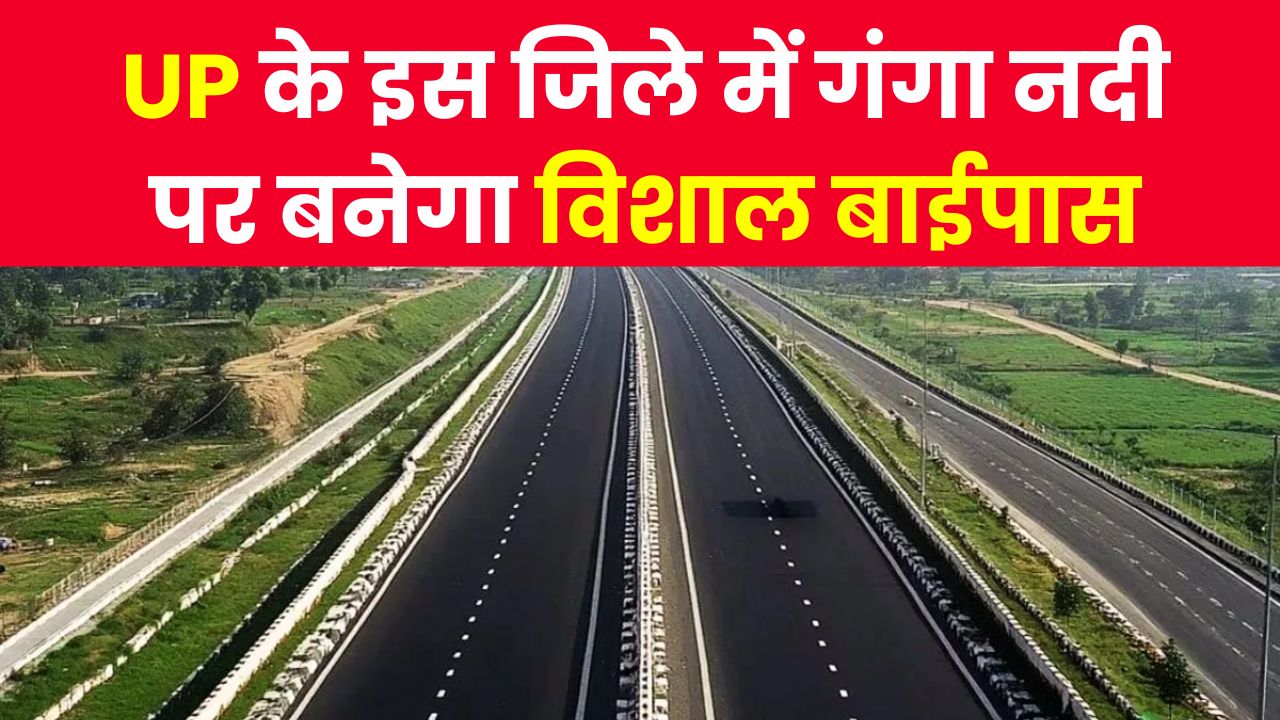UP के इस जिले में गंगा नदी पर बनेगा विशाल बाईपास! नेशनल हाईवे से सीधी कनेक्टिविटी से ट्रैफिक जाम की टेंशन खत्म