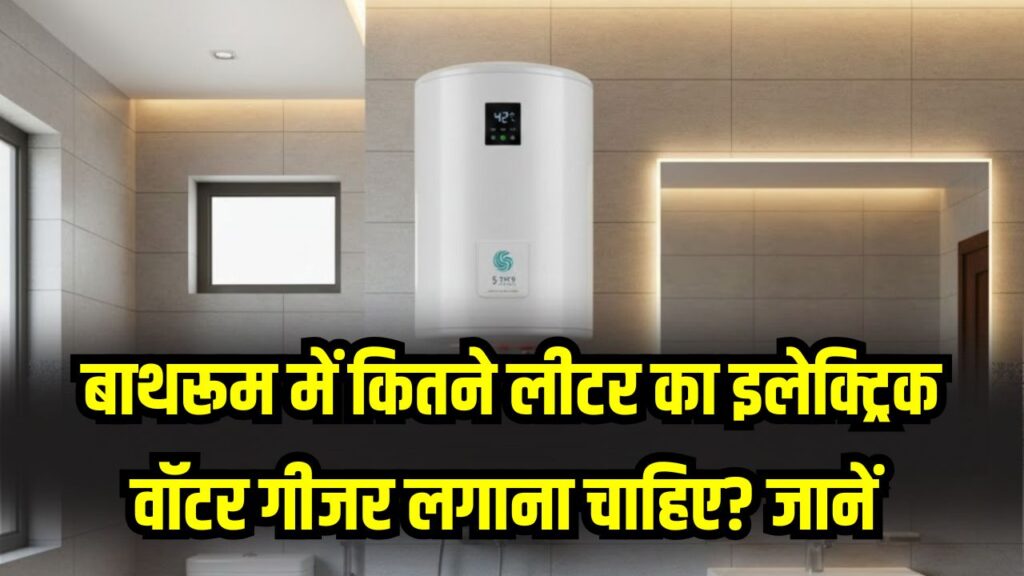 बाथरूम के लिए कितने लीटर का इलेक्ट्रिक गीजर चाहिए? बड़ा सिंपल है जानना, देखें
