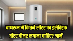 बाथरूम के लिए कितने लीटर का इलेक्ट्रिक गीजर चाहिए? बड़ा सिंपल है जानना, देखें