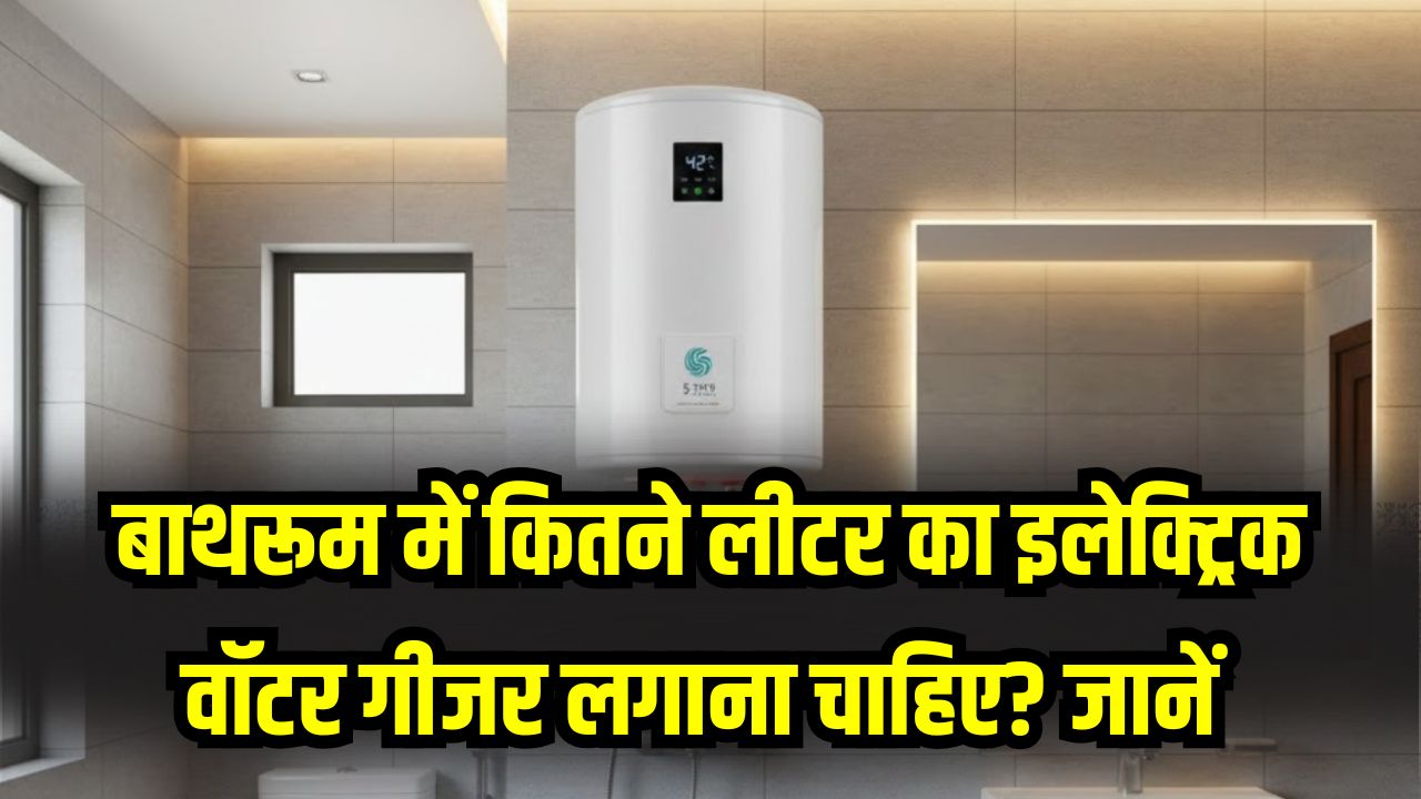 बाथरूम के लिए कितने लीटर का इलेक्ट्रिक गीजर चाहिए? बड़ा सिंपल है जानना, देखें
