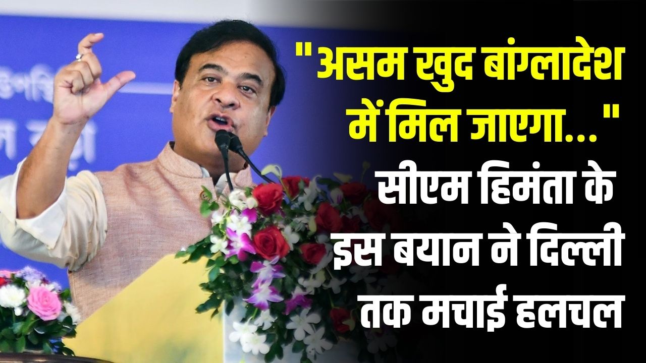 "असम खुद बांग्लादेश में मिल जाएगा…" सीएम हिमंता के इस बयान ने दिल्ली तक मचाई हलचल, आखिर क्यों कहा ऐसा
