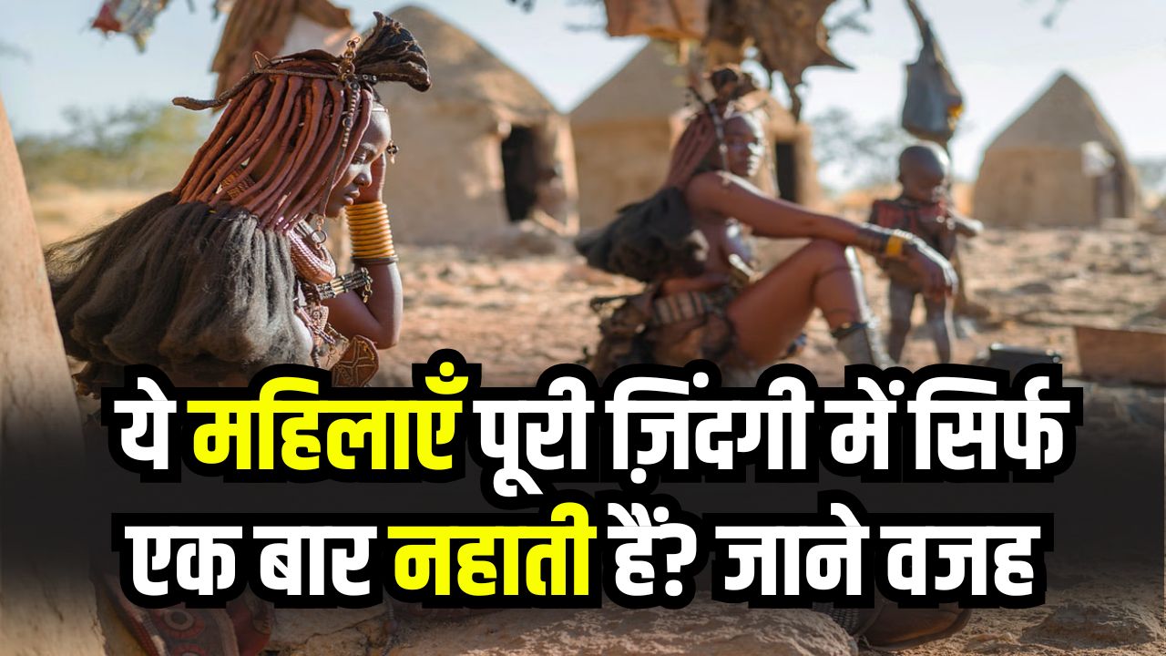 इस जनजाति की महिलाएं जिंदगी में सिर्फ एक बार नहाती हैं! देखें कहाँ रहते हैं ये