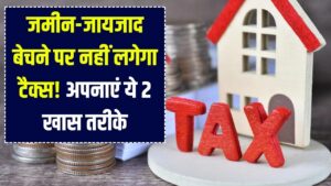 जमीन-जायजाद बेचने पर लगने वाला टैक्स ऐसे बचाएं! Section 54 और 54F का इस्तेमाल कर बचाएं लाखों