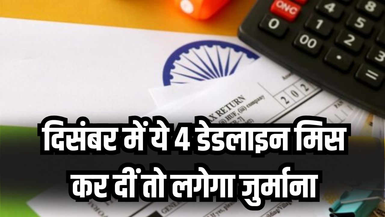 दिसंबर में नजदीक हैं 4 बड़ी डेडलाइन! भूल गए तो लगेगा भारी जुर्माना, अभी देख लें
