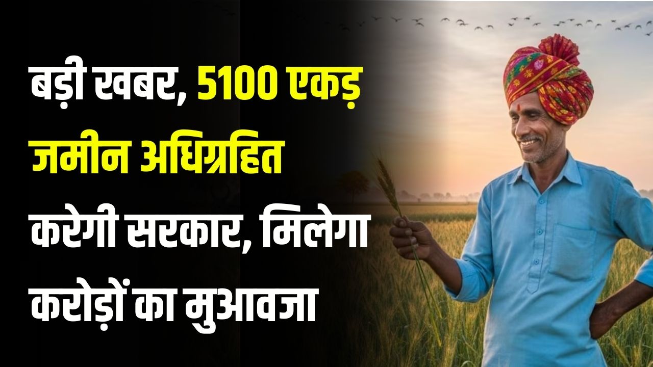 किसानों के लिए बड़ी खबर, सरकार अधिग्रहित करेगी 5100 एकड़ जमीन बदले में मिलेगा करोड़ों का मुआवजा, जानें पूरा अपडेट