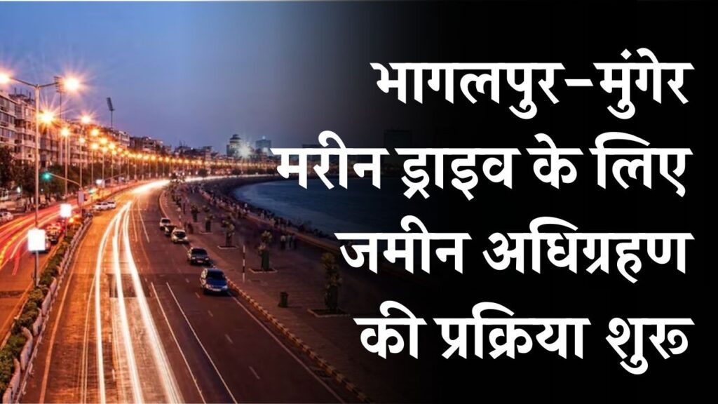भागलपुर-मुंगेर मरीन ड्राइव के लिए जमीन अधिग्रहण शुरू! जमीनों की कीमतें हाई