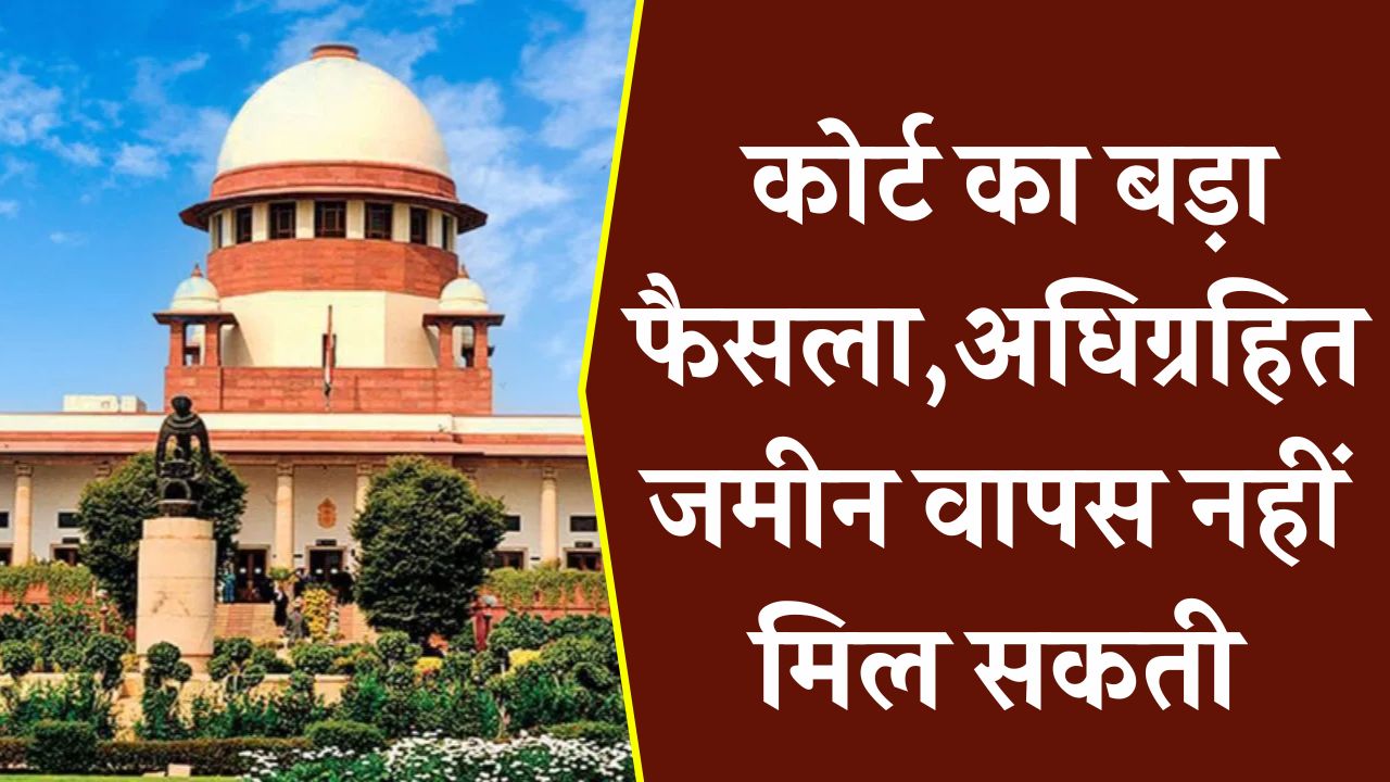 भूमि अधिग्रहण पर कोर्ट का बड़ा फैसला, अधिग्रहित जमीन वापस नहीं मिल सकती
