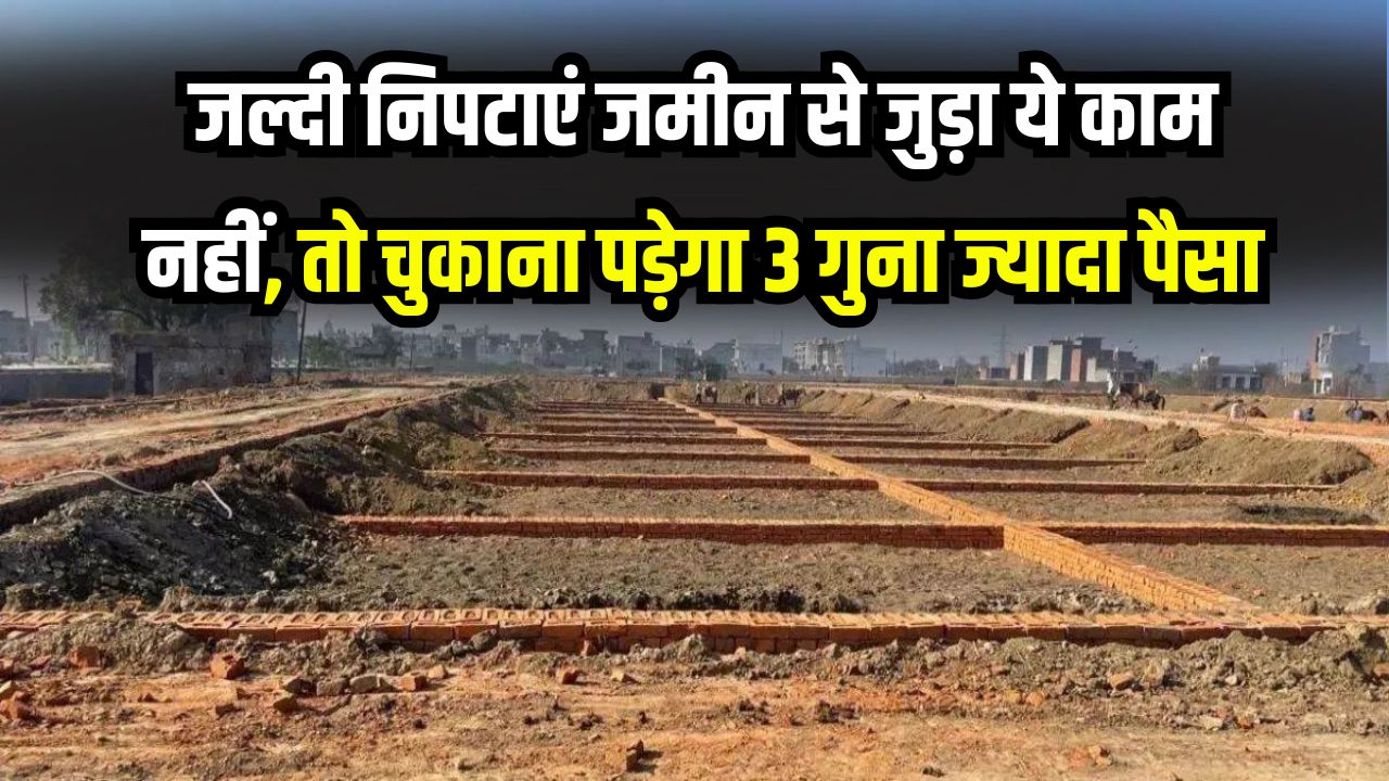 Land Alert: जमीन से जुड़ा ये काम जल्दी निपटाएं! वरना चुकाना पड़ेगा 3 गुना ज्यादा पैसा, तुरंत पढ़ें डिटेल