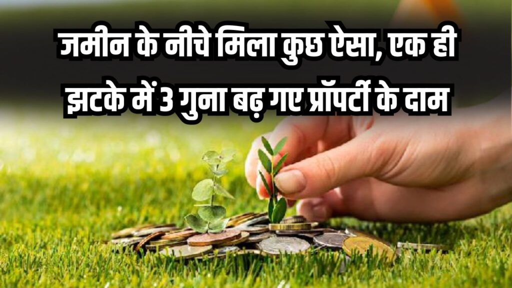 यहाँ जमीन के नीचे मिली ये चीज! एक झटके में 3 गुना बढ़ गए प्रॉपर्टी के दाम
