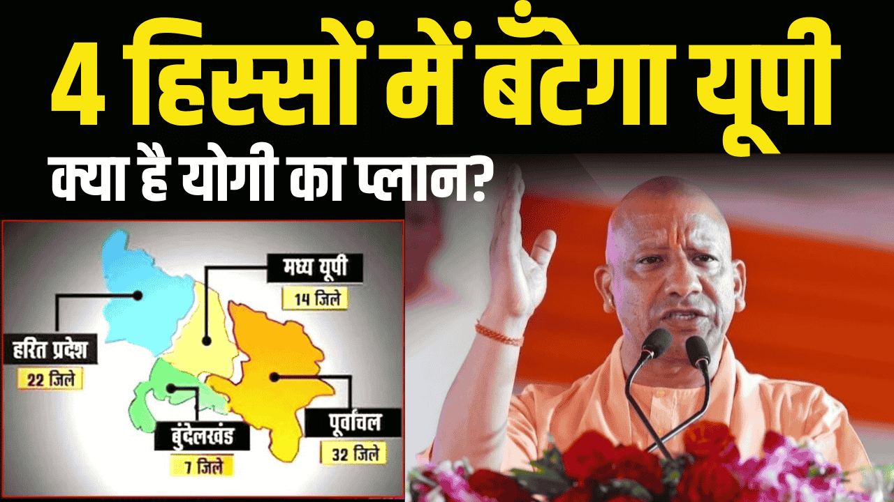 यूपी को 4 हिस्सों में बांटने की तैयारी, बन सकते हैं 4 नए राज्य