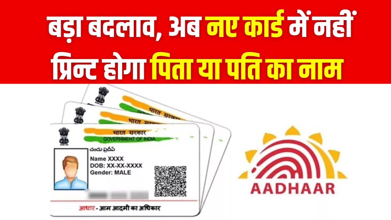 आधार कार्ड मे हुआ बड़ा बदलाव, अब नए कार्ड में नहीं प्रिन्ट होगा पिता या पति का नाम, जानें ये बड़े बदलाव