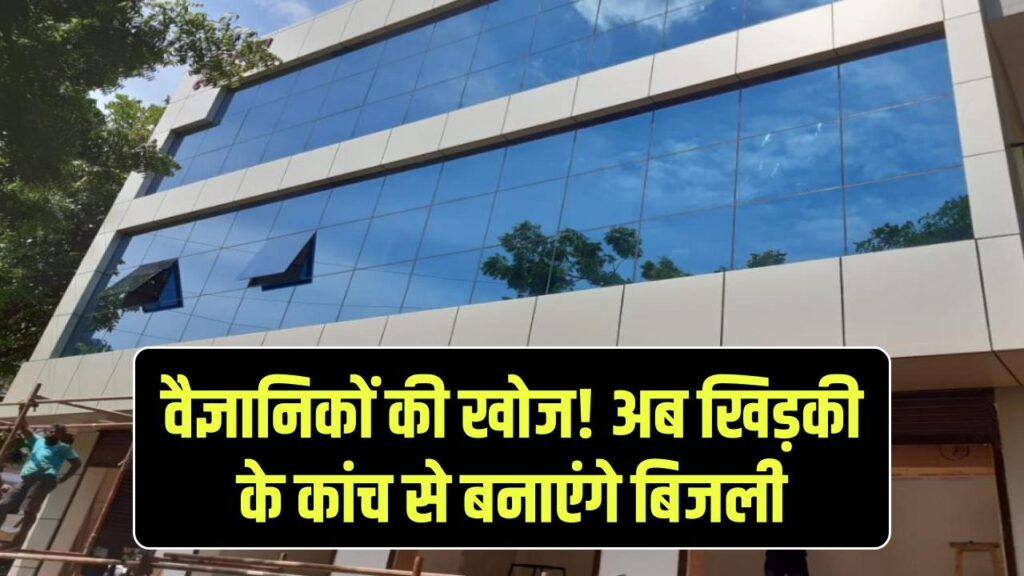 वैज्ञानिकों ने की अनोखी खोज, अब खिड़कियों के कांच बनाएंगे बिजली, ऐसी, गीजर चलेगा फ्री में!