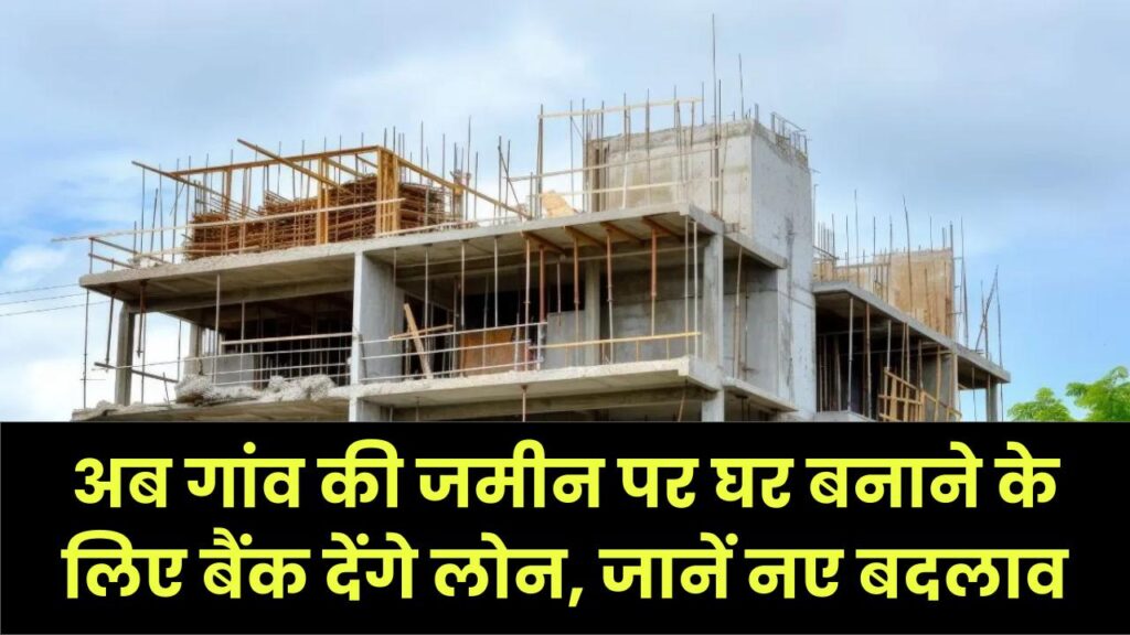 घरौनी कानून को मिली मंजूरी! अब गांव की जमीन पर घर बनाने के लिए बैंक देंगे लोन, जानें नए बदलाव