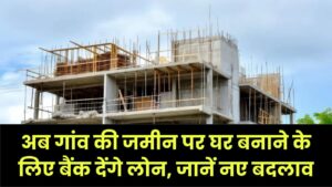 घरौनी कानून को मिली मंजूरी! अब गांव की जमीन पर घर बनाने के लिए बैंक देंगे लोन, जानें नए बदलाव