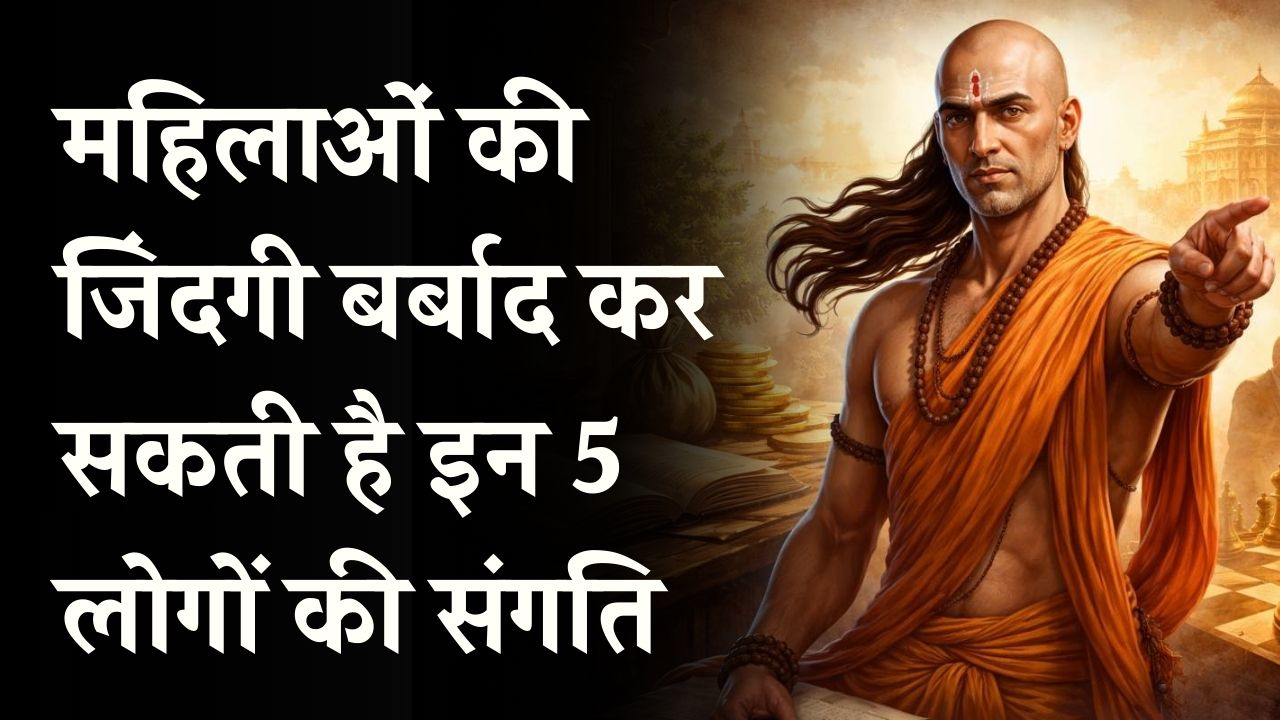 Chanakya Niti: महिलाओं की जिंदगी बर्बाद कर सकती है इन 5 लोगों की संगति, आज ही बना लें दूरी वरना होगा पछतावा
