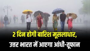 अगले 2 दिन होगी बारिश मूसलाधार, आएगा आंधी-तूफान; अलर्ट जारी देखें