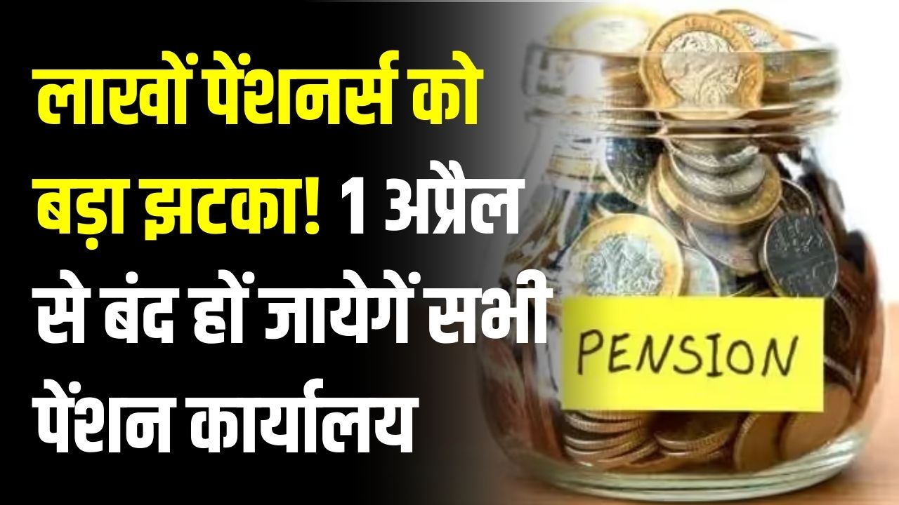लाखों पेंशनर्स को बड़ा झटका! 1 अप्रैल से बंद हों जायेगें सभी पेंशन कार्यालय