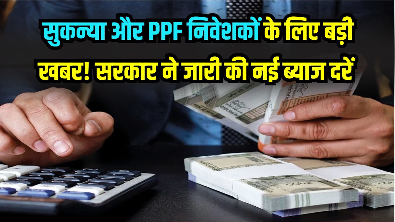 PPF & Sukanya: सुकन्या और PPF निवेशकों के लिए बड़ी खबर! सरकार ने जारी की नई ब्याज दरें, जानें अब कितनी होगी आपकी कमाई