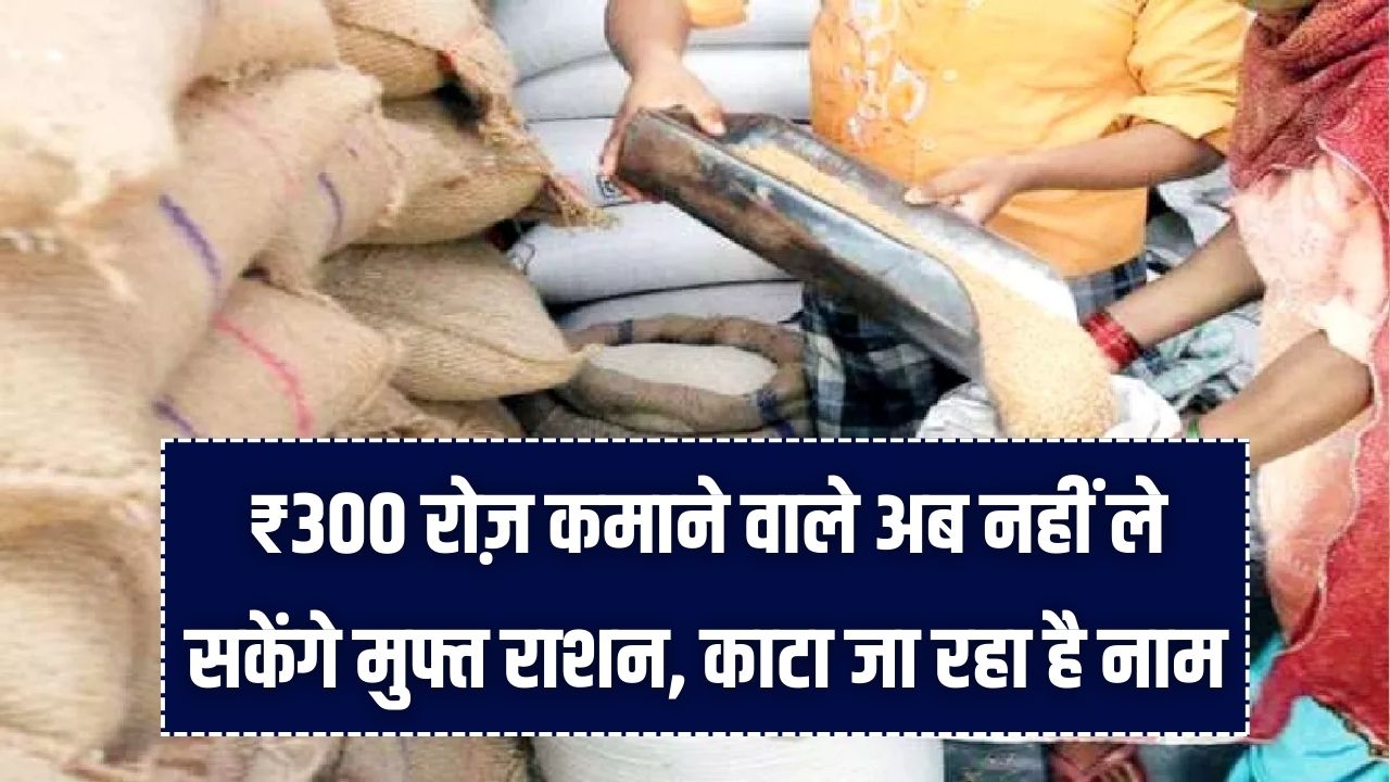 Ration Card News: ₹300 रोज़ कमाने वाले अब नहीं ले सकेंगे मुफ्त राशन! लिस्ट से काटा जा रहा है नाम