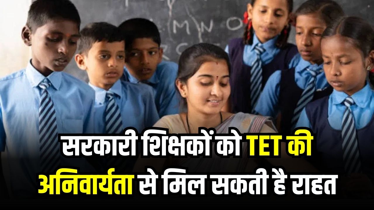 सरकारी शिक्षकों को TET की अनिवार्यता से मिल सकती है राहत, केंद्र सरकार ने दिया बड़ा संकेत