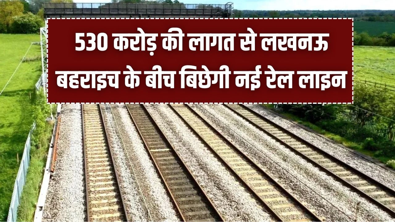 UP Rail Connect: 530 करोड़ की लागत से लखनऊ-बहराइच के बीच बिछेगी नई रेल लाइन! 62 गांवों में जमीन अधिग्रहण शुरू, बनेंगे 3 नए स्टेशन।