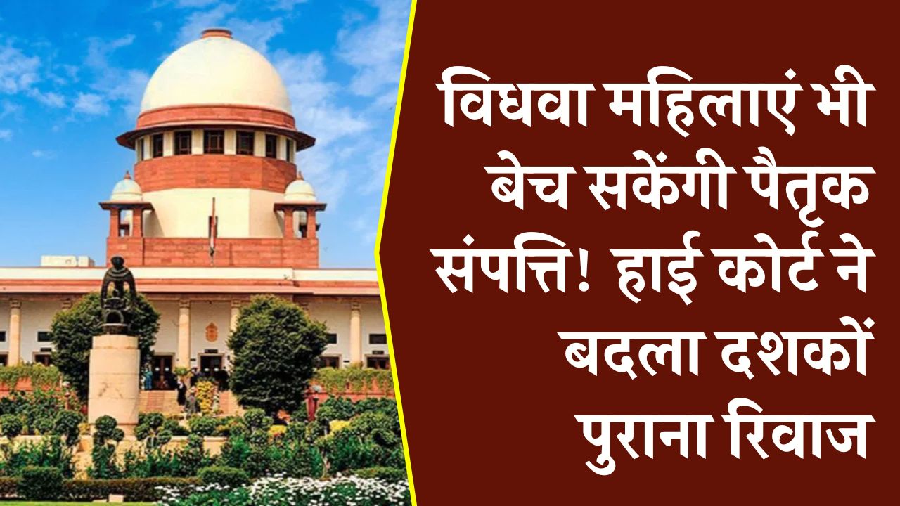 विधवा महिलाएं भी बेच सकेंगी पैतृक संपत्ति! हाई कोर्ट ने बदला दशकों पुराना रिवाज, महिलाओं को मिला बराबरी का हक।