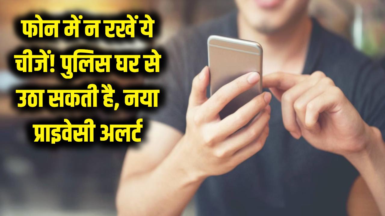 फोन में गलती से भी न रखें ये चीजें! पुलिस सीधे घर से उठा ले जाएगी; प्राइवेसी को लेकर नया अलर्ट जारी।