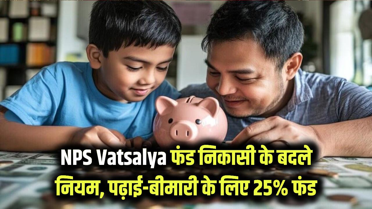 NPS Vatsalya: बच्चों के फंड से पैसा निकालने के नियम बदले! अब पढ़ाई और बीमारी के लिए मिलेगा 25% फंड, जानें कब से लागू होगा नया सर्कुलर