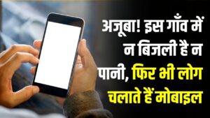 इस गाँव में न बिजली है न पानी, फिर भी हर हाथ में है मोबाइल; जानें कैसे चार्ज होते हैं यहाँ फोन