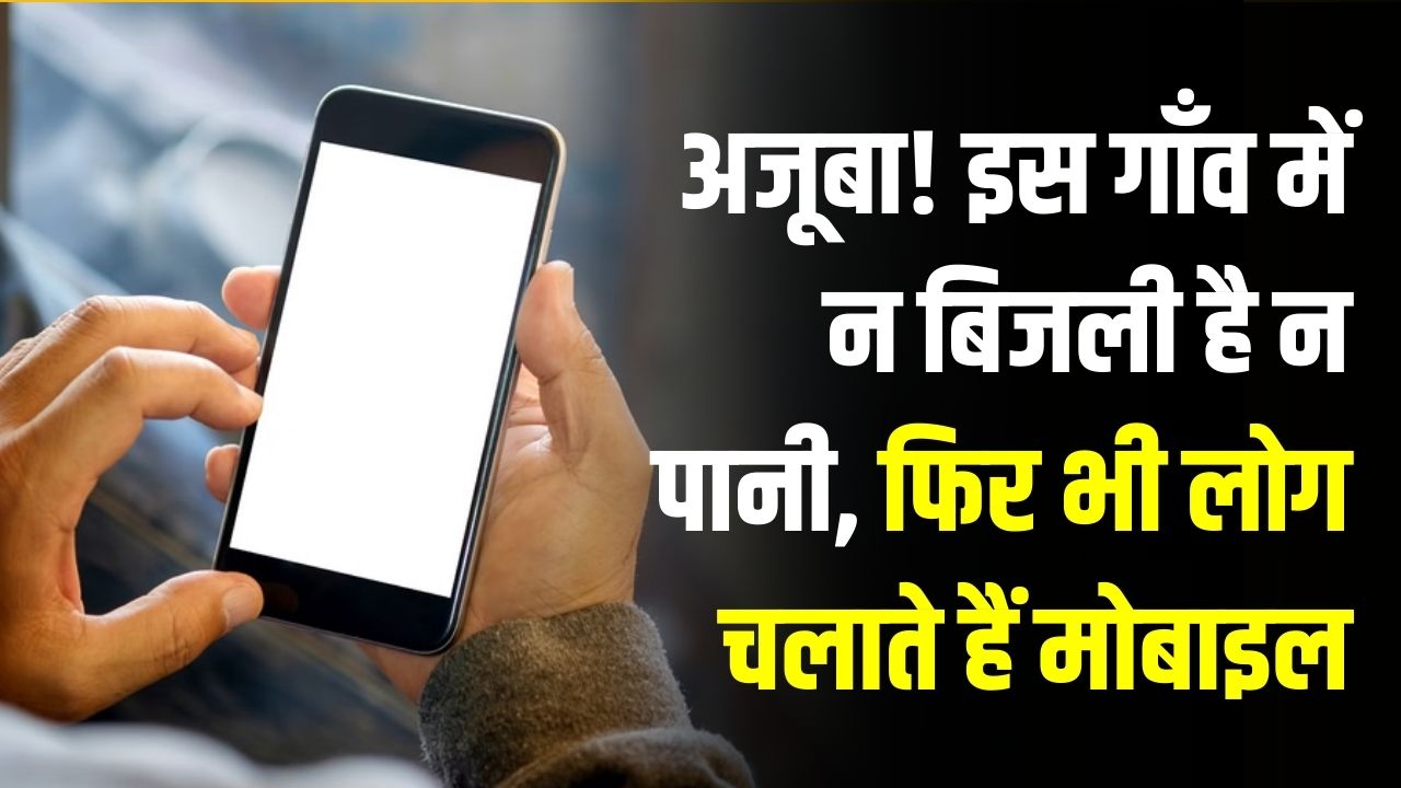 इस गाँव में न बिजली है न पानी, फिर भी हर हाथ में है मोबाइल; जानें कैसे चार्ज होते हैं यहाँ फोन