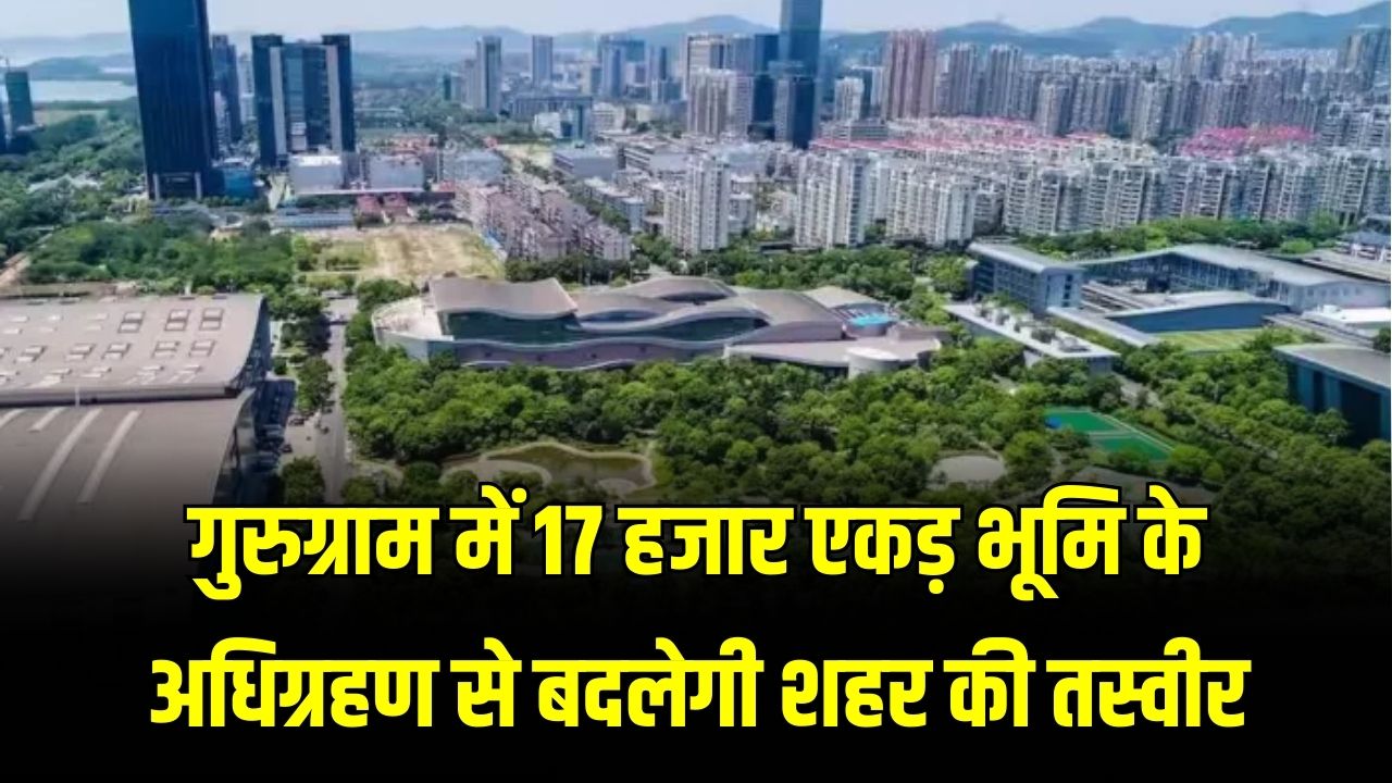 17,000 एकड़ जमीन पर बनेंगे 51 नए सेक्टर, बदल जाएगा गुरुग्राम का नक्शा! जानें किन इलाकों की जमीन का होगा अधिग्रहण